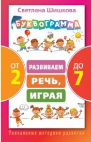 Буквограмма от 2 до 7. Развиваем речь, играя / Шишкова Светлана Юлиановна