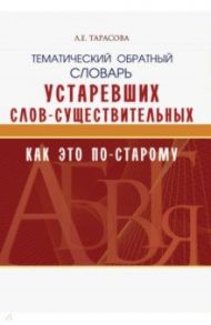 Тематический обратный словарь устаревших слов-существительных. Как это по-старому / Тарасова Л. Е.