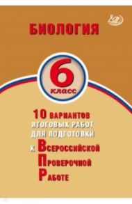 Биология. 6 класс. 10 вариантов итоговых работ для подготовки к Всероссийской проверочной работе / Балакина Наталья Анатольевна, Липина Светлана Николаевна