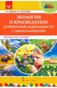 Экология и краеведение в проектной деятельности с дошкольниками. Методическое пособие / Лаврова Любовь Николаевна, Чеботарева Ирина Васильевна