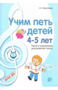 Учим петь детей 4-5 лет. Песни и упражнения для развития голоса. ФГОС ДО / Мерзлякова Светлана Ивановна