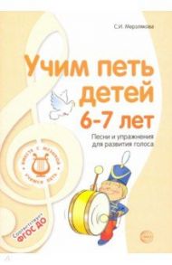 Учим петь детей 6-7 лет. Песни и упражнения для развития голоса / Мерзлякова Светлана Ивановна