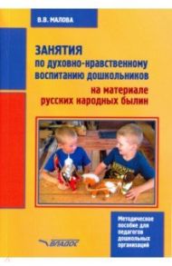 Занятия по духовно-нравственному воспитанию дошкольников на материале русских народных былин. Мет. п / Малова Вера Васильевна