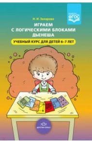 Играем с логическими блоками Дьенеша. Учебный курс для детей 6-7 лет. ФГОС / Захарова Наталия Ивановна