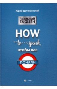 Реальный English: How to speak, чтобы вас поняли / Дружбинский Юрий