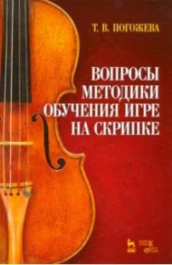 Вопросы методики обучения игре на скрипке. Учебно-методическое пособие / Погожева Татьяна Вячеславовна