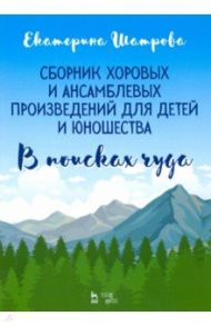 Сборник хоровых и ансамблевых произведений для детей и юношества. "В поисках чуда". Ноты / Шатрова Екатерина Евгеньевна