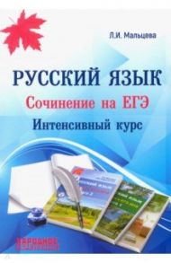 ЕГЭ. Русский язык. Сочинение на ЕГЭ. Интенсивный курс / Мальцева Л. И.