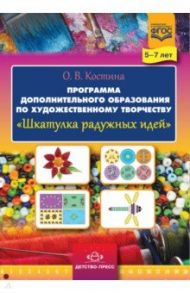 Шкатулка радужных идей. Программа дополнительного образования по художественному творчеству. 5-7 лет / Костина Ольга Викторовна