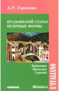 Итальянский глагол. Неличные формы. Инфинитив, причастие, герундий. Учебное пособие / Горячкин А. Р.