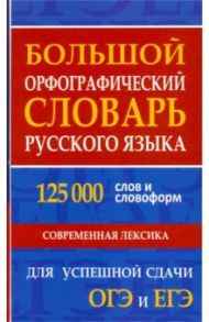 Большой орфографический словарь русского языка 125 000 слов и словоформ. Для успешной сдачи ОГЭ, ЕГЭ