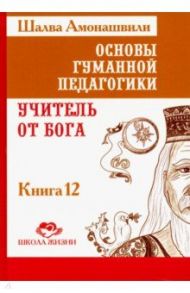 Основы гуманной педагогики. В 20 книгах. Учитель от бога. Книга 12 / Амонашвили Шалва Александрович