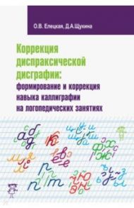 Коррекция диспраксической дисграфии. Формирование и коррекция навыка каллиграфии / Елецкая Ольга Вячеславовна, Щукина Дарья Антоновна