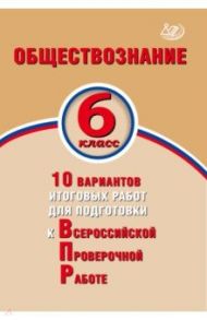 Обществознание. 6 класс. 10 вариантов итоговых работ для подготовки к ВПР / Кишенкова Ольга Викторовна, Павлова Н. Ю.