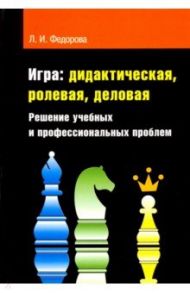 Игра. Дидактическая, ролевая, деловая. Решение учебных и профессиональных проблем / Федорова Людмила Ивановна