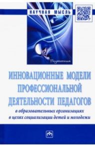 Инновационные модели профессиональной деятельности педагогов в образовательных организациях / Подымова Людмила Степановна, Сороковых Галина Викторовна, Сергеева Валентина Павловна, Клочкова Людмила Ивановна