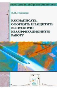 Как написать, оформить и защитить выпускную квалификационную работу. Учебное пособие / Невежин Виктор Павлович