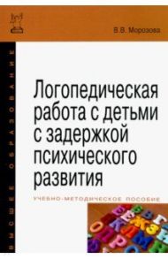 Логопедическая работа с детьми с задержкой психологического развития. Учебно-методическое пособие / Морозова Виктория Владимировна