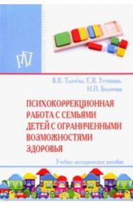 Психокоррекционная работа с семьями детей с ограниченными возможностями здоровья / Ткачева Виктория Валентиновна, Устинова Елена Владимировна, Болотова Наталья Петровна