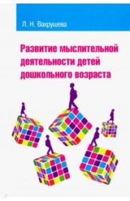 Развитие мыслительной деятельности детей дошкольного возраста. Учебное пособие / Вахрушева Людмила Николаевна