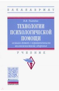 Технологии психологической помощи семьям детей с ограниченными возможностями здоровья. Учебник / Ткачева Виктория Валентиновна