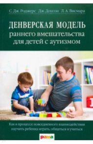 Денверская модель раннего вмешательства для детей с аутизмом. Как в процессе повсед. взаимодейств... / Роджерс Салли Дж., Доусон Джеральдин, Висмара Лори А.