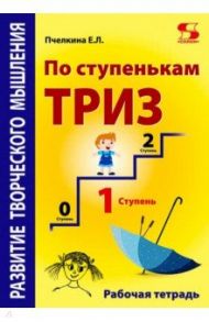 По ступенькам ТРИЗ. Первая ступень. Рабочая тетрадь / Пчелкина Екатерина Львовна