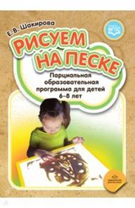 Рисуем на песке. Парциальная образовательная программа для детей 6-8 лет. ФГОС / Шакирова Елена Валерьевна