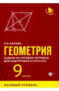 Геометрия. 9 класс. Задачи на готовых чертежах для подготовки к ЕГЭ и ОГЭ. Базовый уровень / Балаян Эдуард Николаевич