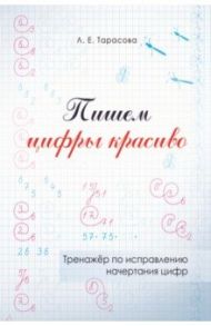 Пишем цифры красиво. Тренажер по исправлению начертания цифр / Тарасова Л. Е.