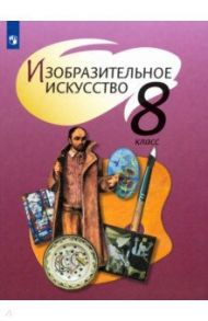 Изобразительное искусство. 8 класс. Учебник. ФП / Шпикалова Тамара Яковлевна, Ершова Людмила Викторовна, Макарова Наталья Романовна, Поровская Галина Алексеевна