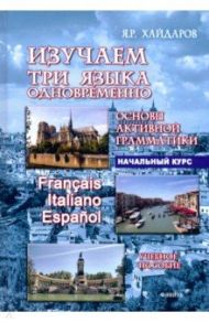 Изучаем три языка одновременно. Francais.Italiano.Espanol.Основы активной грамматики.Начальный курс / Хайдаров Язгар Рифович