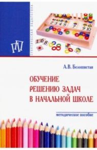 Обучение решению задач в начальной школе. Методическое пособие / Белошистая Анна Витальевна