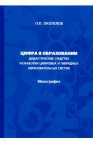 Цифра в образовании. Дидактические средства разработки цифровых и гибридных образовательных систем / Околелов Олег Петрович