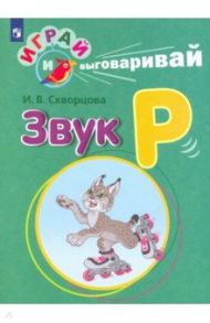 Играй и выговаривай. Звук Р / Скворцова Ирина Викторовна