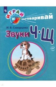 Играй и выговаривай. Звуки Ч-Щ / Скворцова Ирина Викторовна