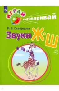 Играй и выговаривай. Звук Ж-Ш / Скворцова Ирина Викторовна