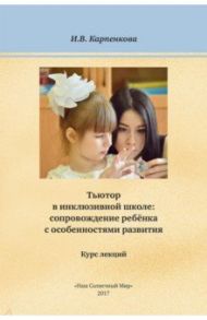 Тьютор в инклюзивной школе: сопровождение ребёнка с особенностями развития. Курс лекций / Карпенкова Инна