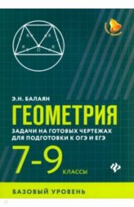 Геометрия. 7-9 классы. Задачи на готовых чертежах для подготовки к ОГЭ и ЕГЭ. Базовый уровень / Балаян Эдуард Николаевич