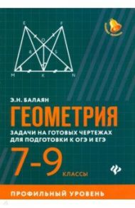 Геометрия. 7-9 классы. Задачи на готовых чертежах для подготовки к ОГЭ и ЕГЭ. Профильный уровень / Балаян Эдуард Николаевич