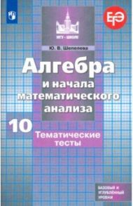 Алгебра и начала математического анализа. 10 класс. Тематические тесты. Базовый и углубленный уровни / Шепелева Юлия Владимировна