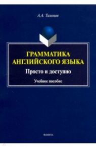 Грамматика английского языка. Просто и доступно. Учебное пособие / Тихонов Александр Александрович