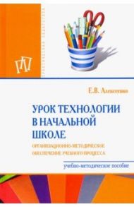 Урок технологии в начальной школе. Организационно-методическое сопровождение учебного процесса / Алексеенко Елена Владимировна