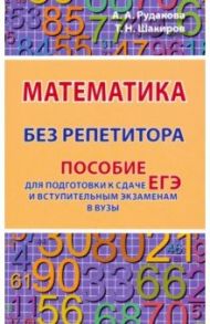 Математика без репетитора. Пособие для подготовки к сдаче ЕГЭ и вступительным экаменам в вузы / Рудакова Анастасия Андреевна, Шакиров Тимур Наилович