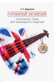 Разговорный английский. Актуальные темы для свободного общения. Учебное пособие / Дудорова Элли Семеновна