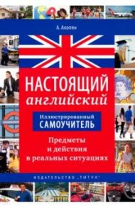 Настоящий английский. Предметы и действия в реальных ситуациях. Иллюстрированный самоучитель. Уч. п / Акопян Арцун Владимирович