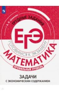 Математика. Трудные задания ЕГЭ. Задачи с экономическим содержанием. Профильный уровень / Шевкин Александр Владимирович