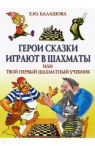 Герои сказки играют в шахматы, или Твой первый шахматный учебник / Балашова Елена Юрьевна