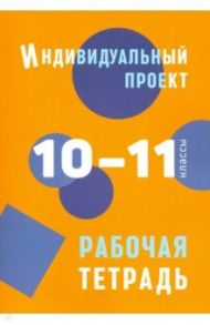 Индивидуальный проект. 10-11 классы. Рабочая тетрадь / Спиридонова Людмила Евгеньевна, Комаров Борис Алексеевич, Маркова Ольга Владимировна