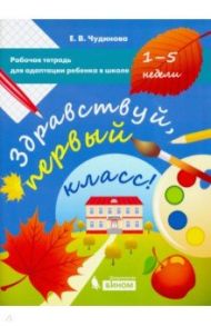 Здравствуй, первый класс! Рабочая тетрадь для адаптации ребенка в школе (1-5 недели) / Чудинова Елена Васильевна